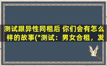 测试跟异性同租后 你们会有怎么样的故事(*测试：男女合租，发生了什么趣事？)